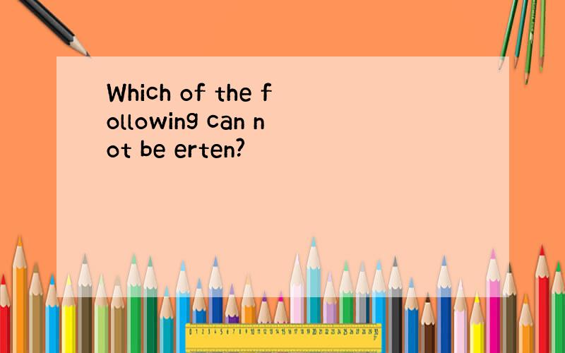 Which of the following can not be erten?