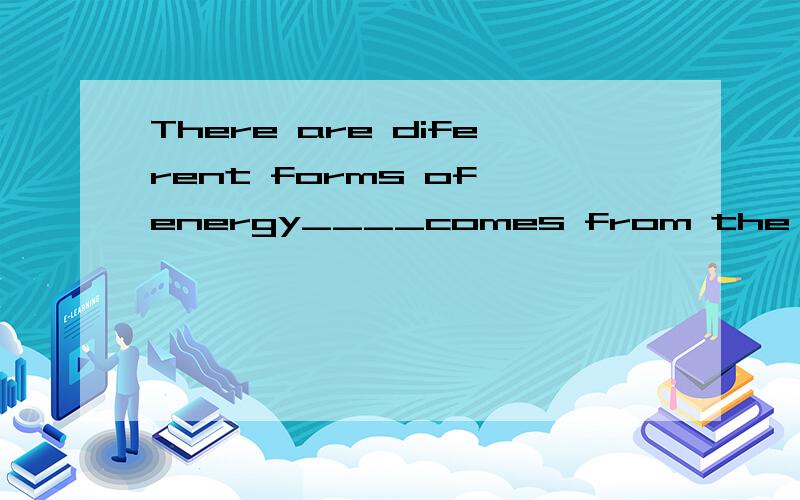 There are diferent forms of energy____comes from the sun.
