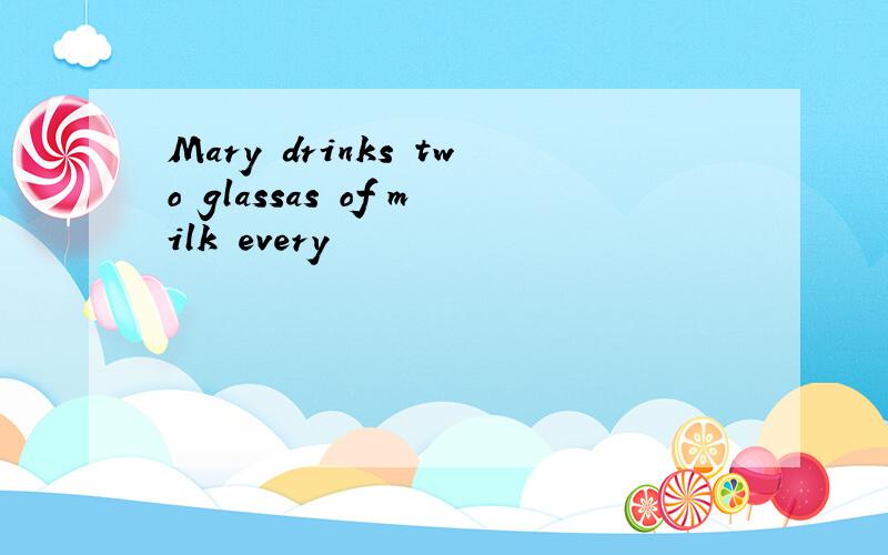 Mary drinks two glassas of milk every