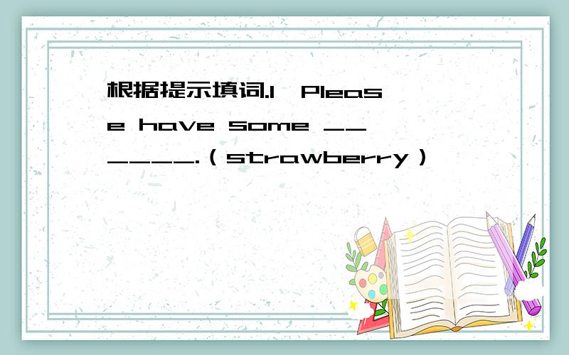 根据提示填词.1、Please have some ______.（strawberry）