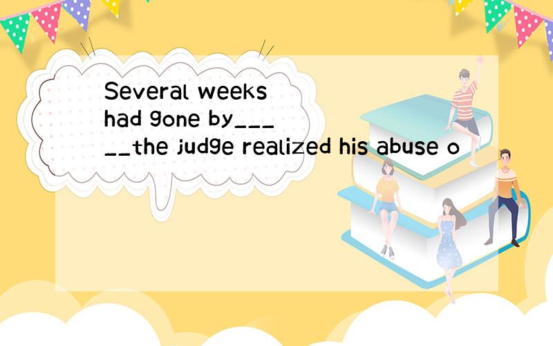 Several weeks had gone by_____the judge realized his abuse o
