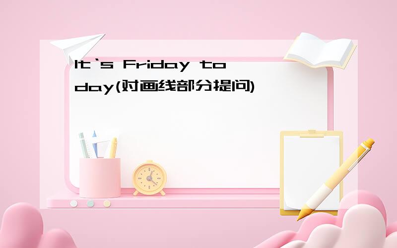 It‘s Friday today(对画线部分提问)