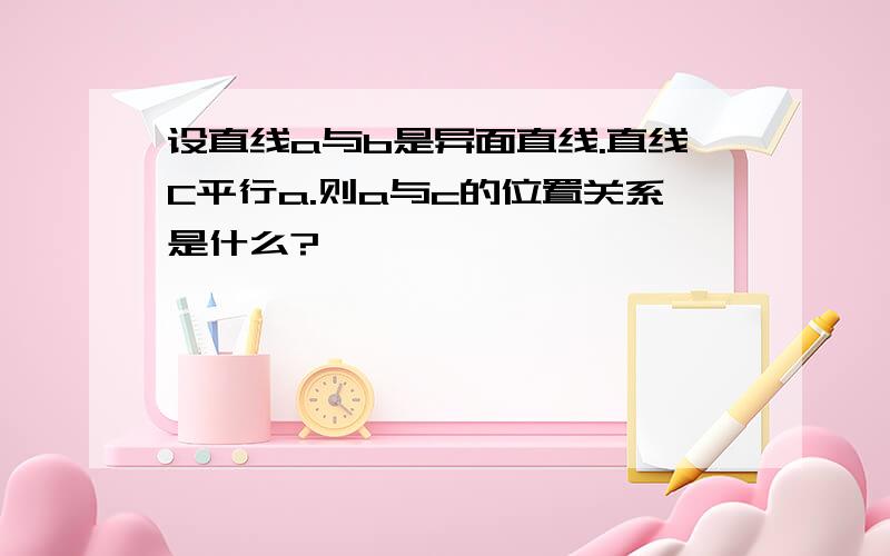 设直线a与b是异面直线.直线C平行a.则a与c的位置关系是什么?