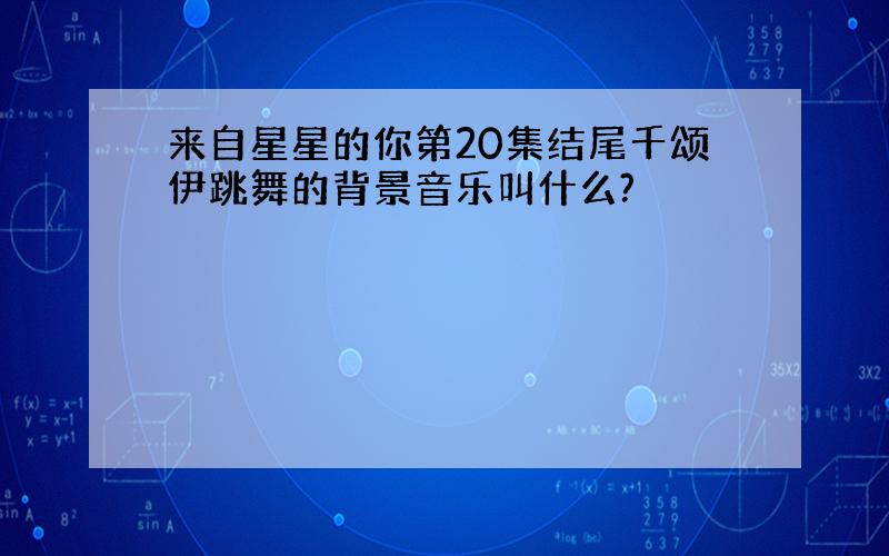 来自星星的你第20集结尾千颂伊跳舞的背景音乐叫什么?