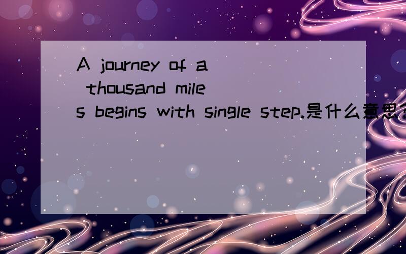 A journey of a thousand miles begins with single step.是什么意思?