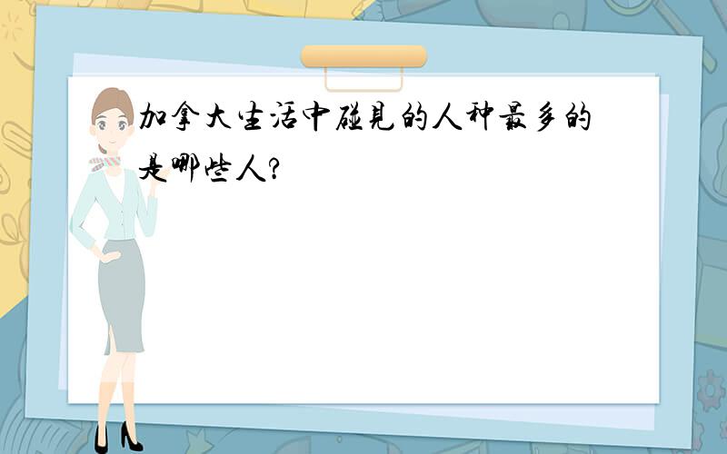 加拿大生活中碰见的人种最多的是哪些人?