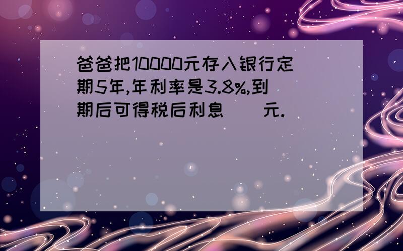 爸爸把10000元存入银行定期5年,年利率是3.8%,到期后可得税后利息（）元.