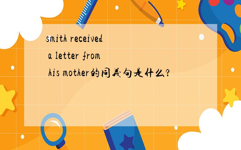 smith received a letter from his mother的同义句是什么?