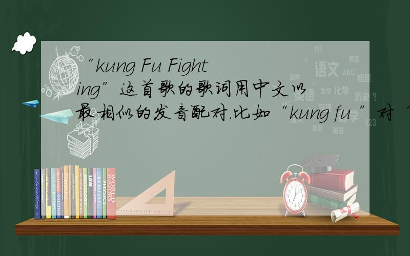 “kung Fu Fighting”这首歌的歌词用中文以最相似的发音配对.比如“kung fu ”对“空腹”.