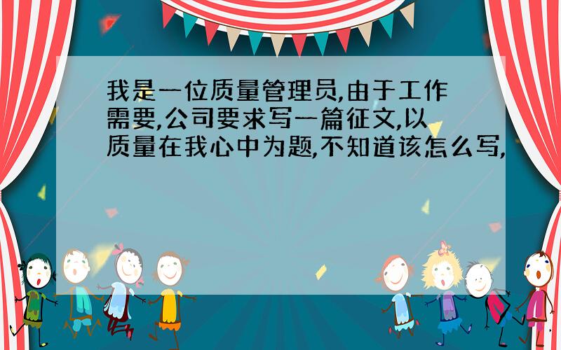 我是一位质量管理员,由于工作需要,公司要求写一篇征文,以质量在我心中为题,不知道该怎么写,