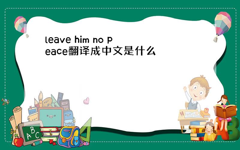 leave him no peace翻译成中文是什么