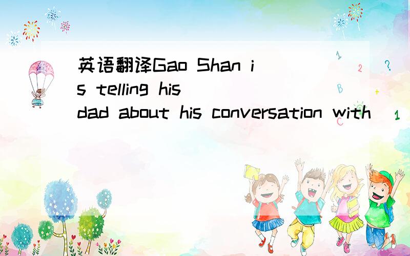 英语翻译Gao Shan is telling his dad about his conversation with