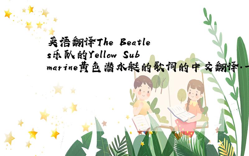 英语翻译The Beatles乐队的Yellow Submarine黄色潜水艇的歌词的中文翻译.一楼的啊我肯定是懒,才会