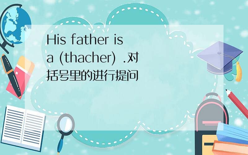 His father is a (thacher) .对括号里的进行提问