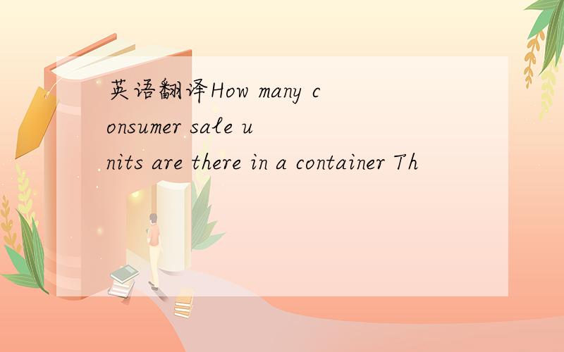 英语翻译How many consumer sale units are there in a container Th