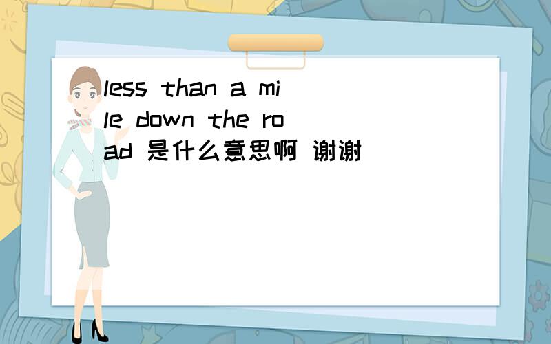 less than a mile down the road 是什么意思啊 谢谢