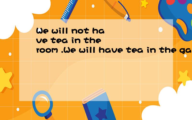 We will not have tea in the room .We will have tea in the ga