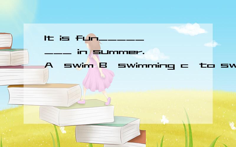 It is fun________ in summer.A、swim B、swimming c、to swim D、sw
