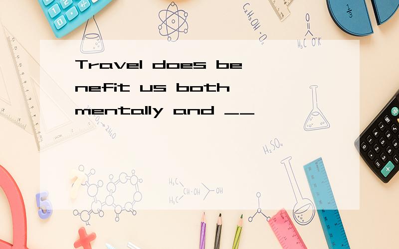 Travel does benefit us both mentally and __