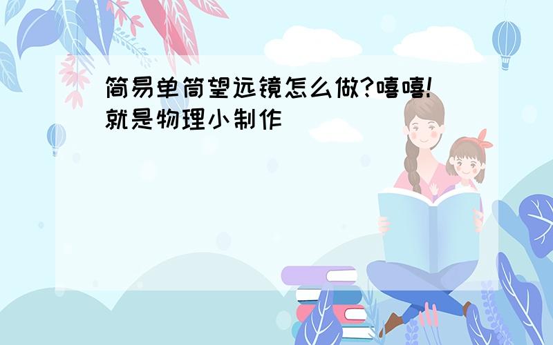 简易单筒望远镜怎么做?嘻嘻!就是物理小制作