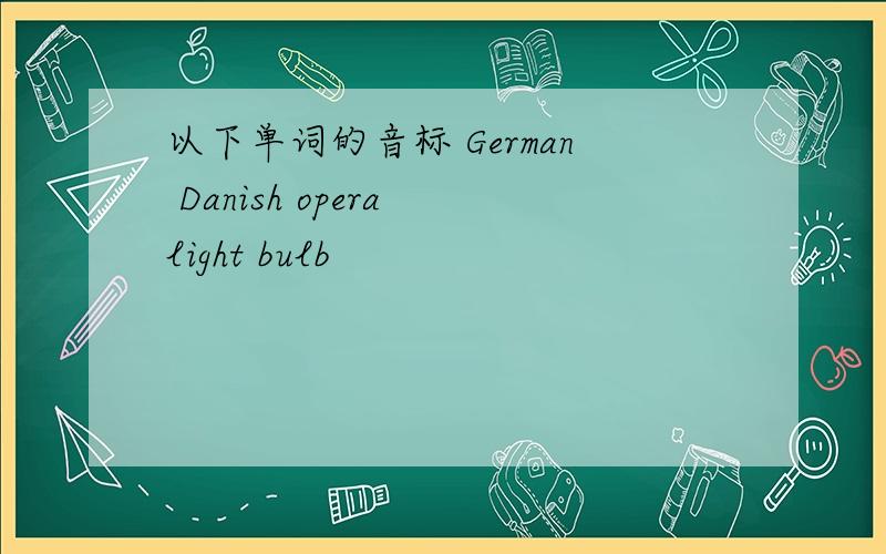 以下单词的音标 German Danish opera light bulb