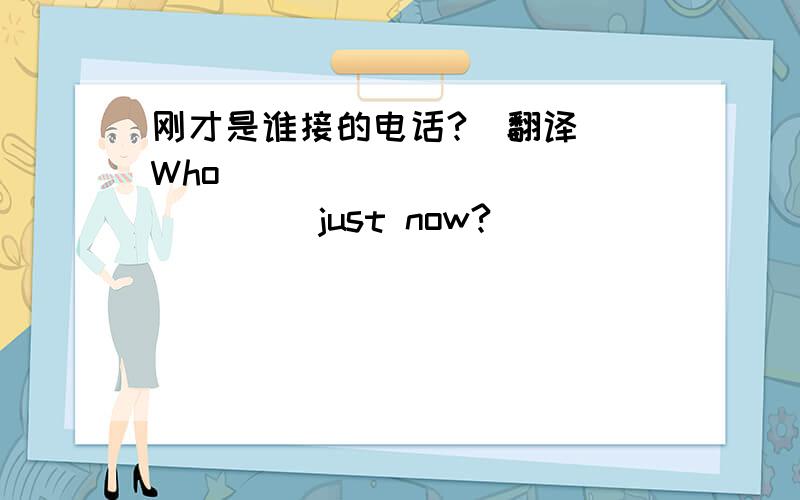 刚才是谁接的电话?（翻译） Who ____ ____ ____ just now?