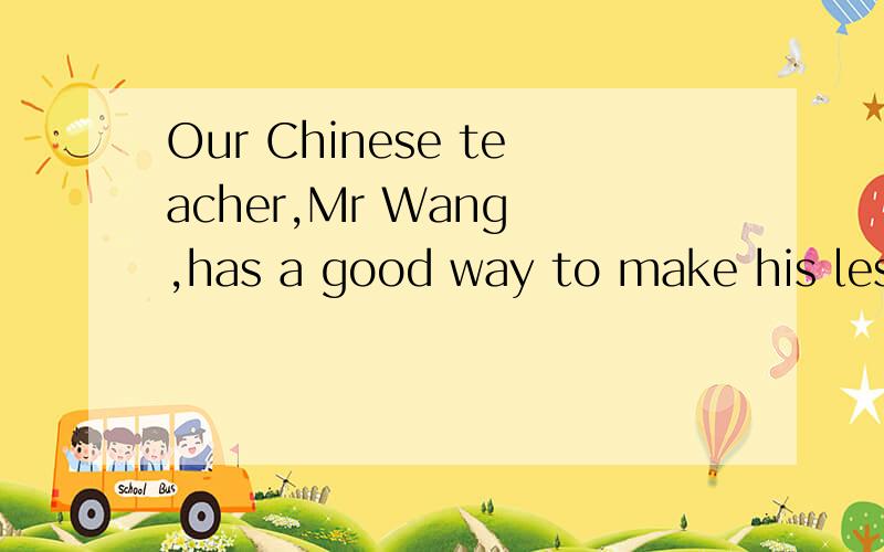 Our Chinese teacher,Mr Wang ,has a good way to make his less