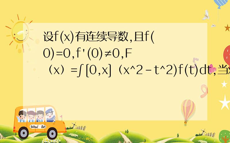 设f(x)有连续导数,且f(0)=0,f'(0)≠0,F（x）=∫[0,x]（x^2-t^2)f(t)dt,当x→0时,