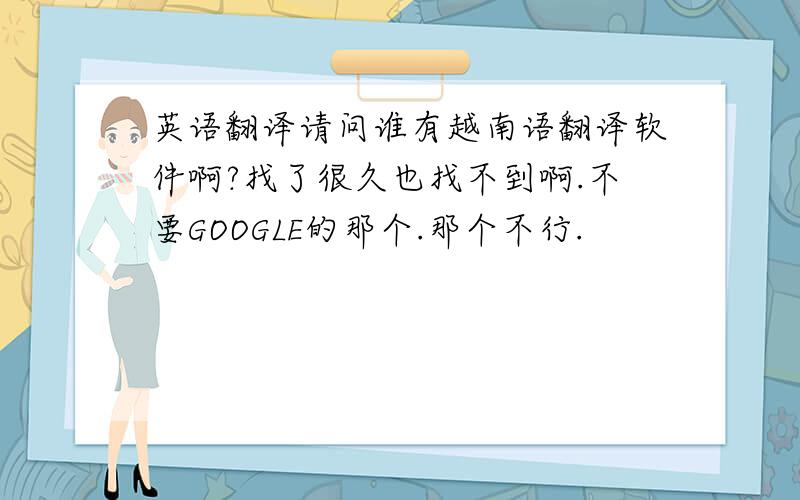 英语翻译请问谁有越南语翻译软件啊?找了很久也找不到啊.不要GOOGLE的那个.那个不行.