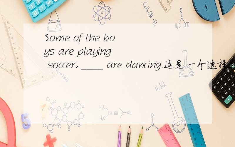 Some of the boys are playing soccer,____ are dancing.这是一个选择题