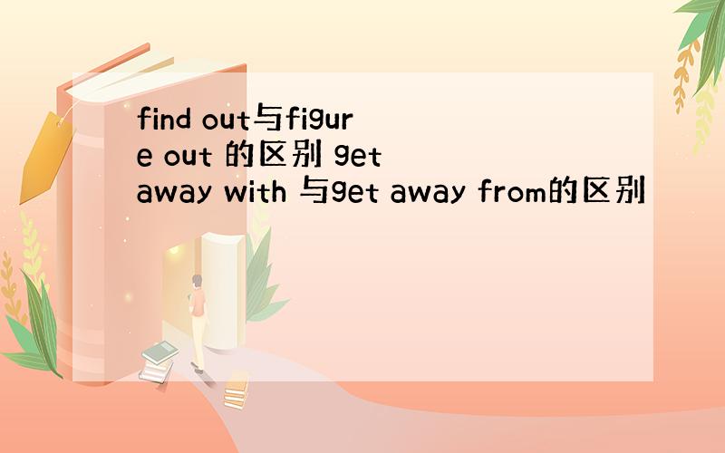 find out与figure out 的区别 get away with 与get away from的区别