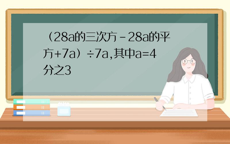 （28a的三次方-28a的平方+7a）÷7a,其中a=4分之3