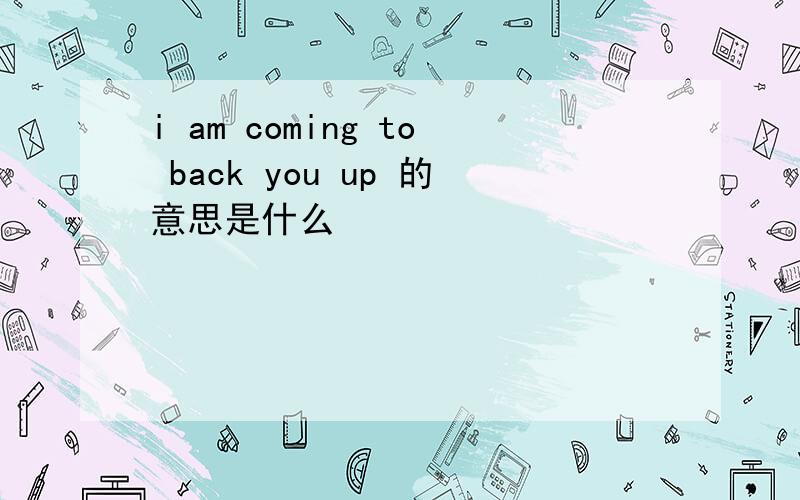 i am coming to back you up 的意思是什么