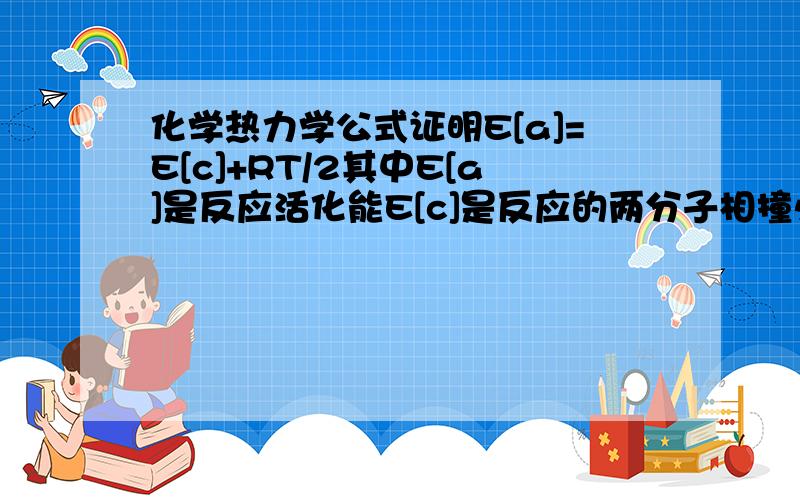 化学热力学公式证明E[a]=E[c]+RT/2其中E[a]是反应活化能E[c]是反应的两分子相撞必须的最小动能