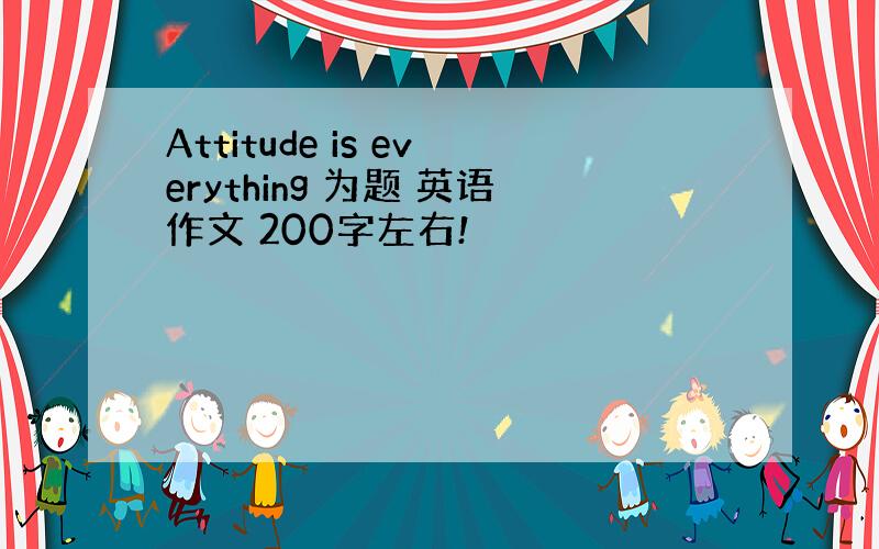 Attitude is everything 为题 英语作文 200字左右!