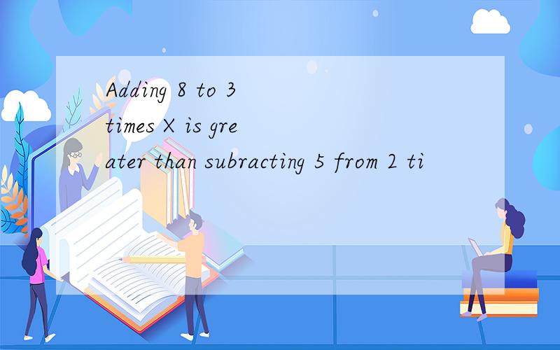Adding 8 to 3 times X is greater than subracting 5 from 2 ti