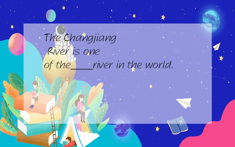 The Changjiang River is one of the____river in the world.