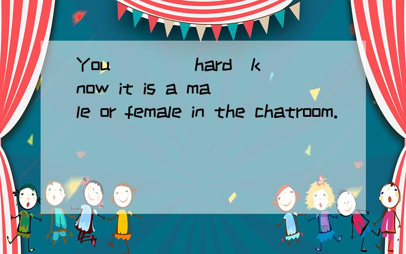 You ___(hard)know it is a male or female in the chatroom.