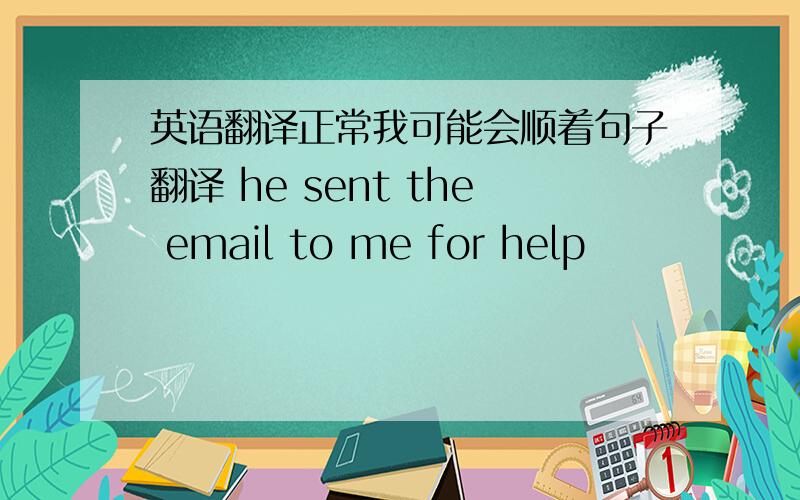 英语翻译正常我可能会顺着句子翻译 he sent the email to me for help