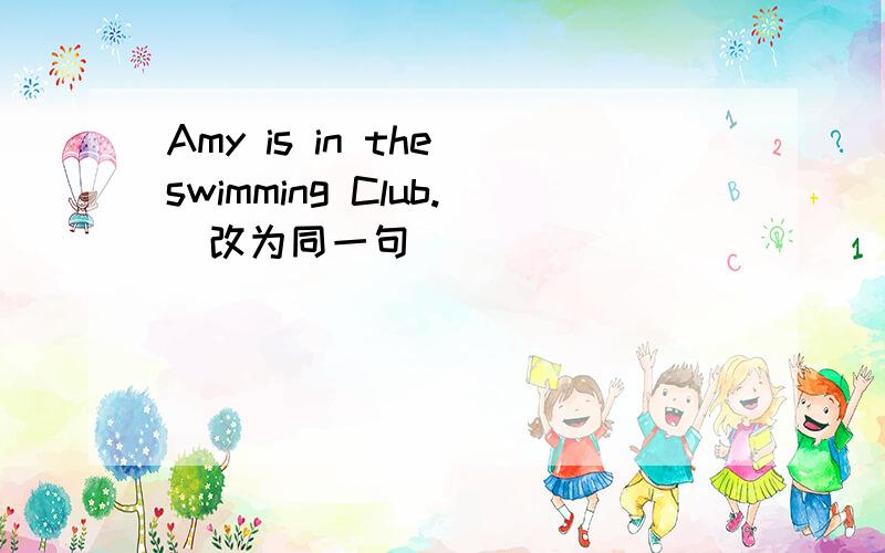 Amy is in the swimming Club.(改为同一句）