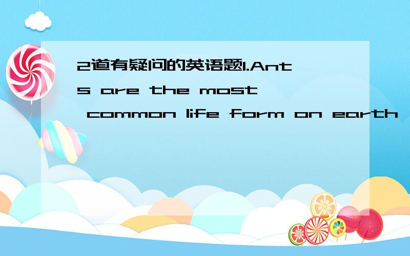 2道有疑问的英语题1.Ants are the most common life form on earth,_____