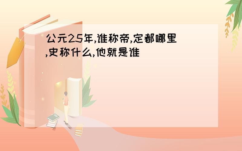 公元25年,谁称帝,定都哪里,史称什么,他就是谁