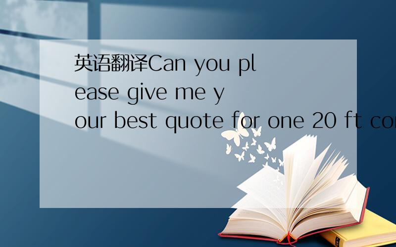 英语翻译Can you please give me your best quote for one 20 ft con