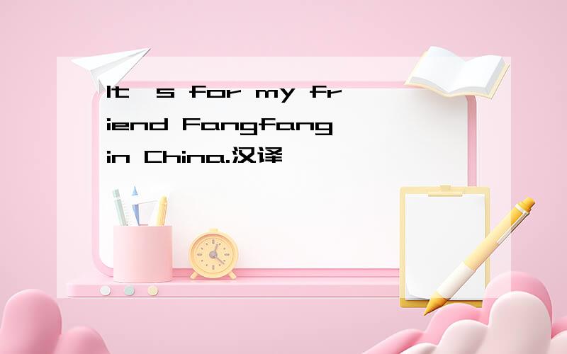 It's for my friend Fangfang in China.汉译