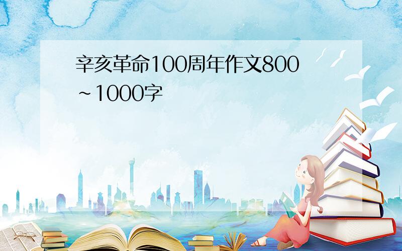 辛亥革命100周年作文800~1000字