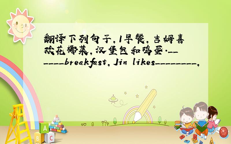 翻译下列句子,1早餐,吉姆喜欢花椰菜,汉堡包和鸡蛋.______breakfast,Jin likes________,