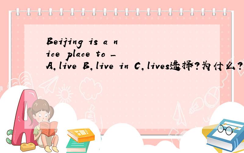Beijing is a nice place to _A,live B,live in C,lives选择?为什么?语