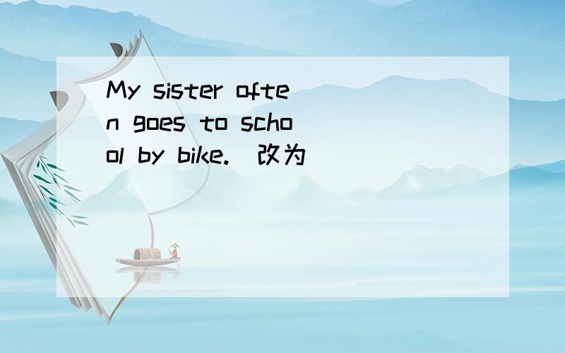 My sister often goes to school by bike.（改为