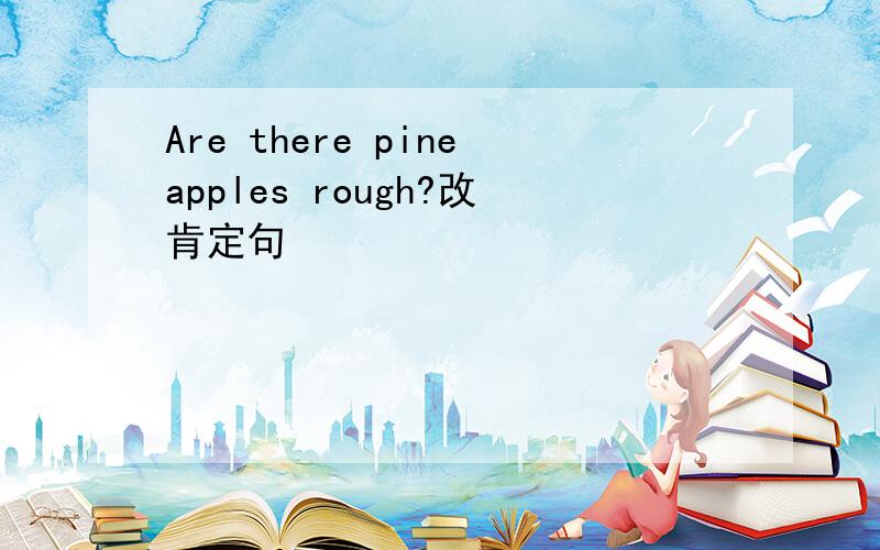 Are there pineapples rough?改肯定句