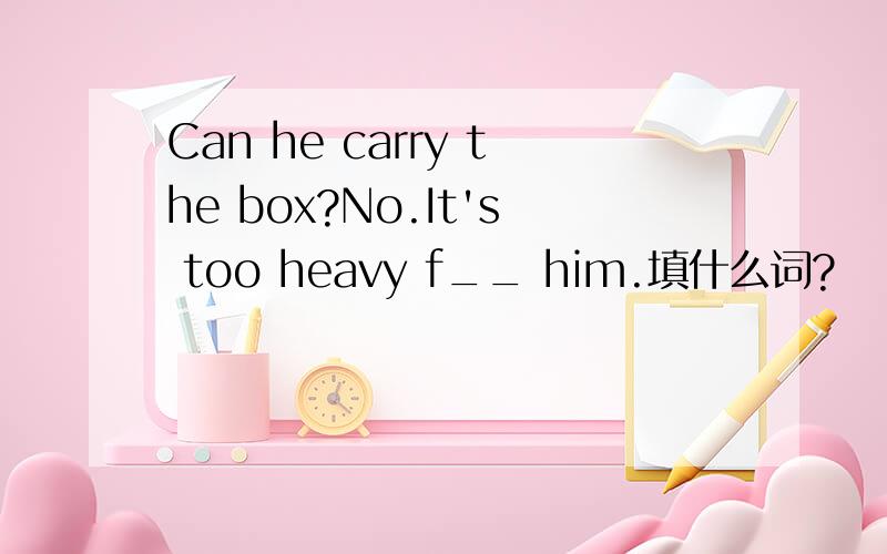 Can he carry the box?No.It's too heavy f__ him.填什么词?